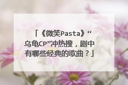 《微笑Pasta》“乌龟CP”冲热搜，剧中有哪些经典的歌曲？