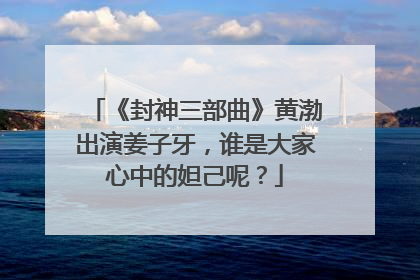 《封神三部曲》黄渤出演姜子牙,谁是大家心中的妲己呢?