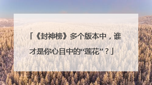 《封神榜》多个版本中,谁才是你心目中的“莲花”?