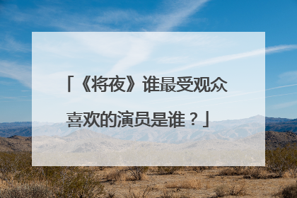 《将夜》谁最受观众喜欢的演员是谁?