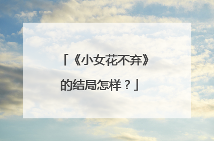 《小女花不弃》的结局怎样？