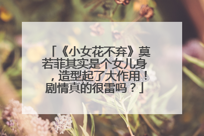 《小女花不弃》莫若菲其实是个女儿身，造型起了大作用！剧情真的很雷吗？