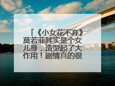 《小女花不弃》莫若菲其实是个女儿身,造型起了大作用!剧情真的很雷吗?