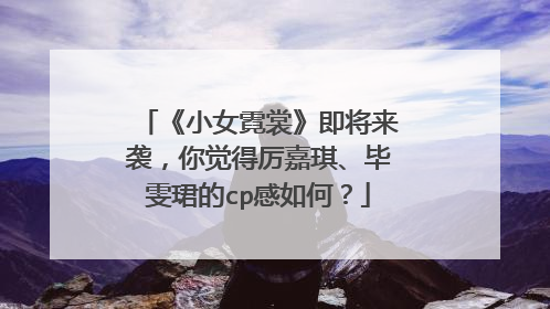 《小女霓裳》即将来袭,你觉得厉嘉琪、毕雯珺的cp感如何?