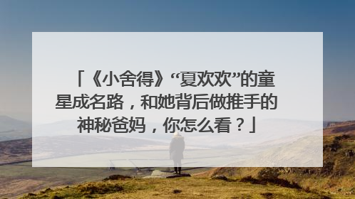 《小舍得》“夏欢欢”的童星成名路，和她背后做推手的神秘爸妈，你怎么看？