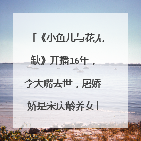 《小鱼儿与花无缺》开播16年，李大嘴去世，屠娇娇是宋庆龄养女