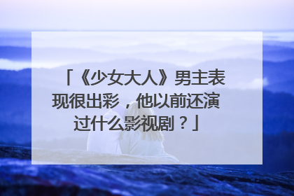 《少女大人》男主表现很出彩，他以前还演过什么影视剧？
