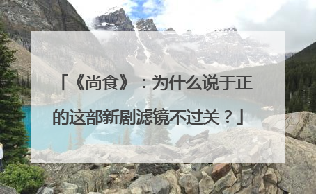 《尚食》:为什么说于正的这部新剧滤镜不过关?