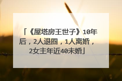 《屋塔房王世子》10年后,2人退圈,1人离婚,2女主年近40未婚