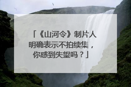 《山河令》制片人明确表示不拍续集，你感到失望吗？