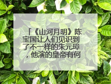 《山河月明》陈宝国让人们见识到了不一样的朱元璋,他演的皇帝有何特点?