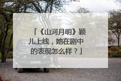 《山河月明》颖儿上线，她在剧中的表现怎么样？