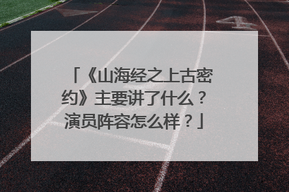 《山海经之上古密约》主要讲了什么？演员阵容怎么样？