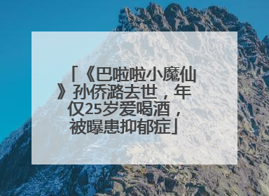 《巴啦啦小魔仙》孙侨潞去世,年仅25岁爱喝酒,被曝患抑郁症
