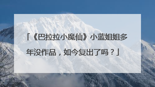 《巴拉拉小魔仙》小蓝姐姐多年没作品，如今复出了吗？
