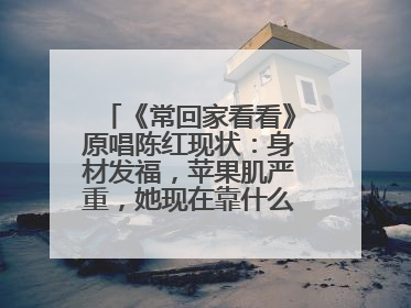 《常回家看看》原唱陈红现状:身材发福,苹果肌严重,她现在靠什么为生?