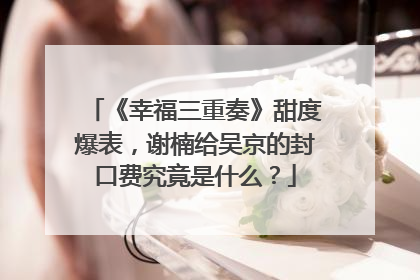 《幸福三重奏》甜度爆表，谢楠给吴京的封口费究竟是什么？