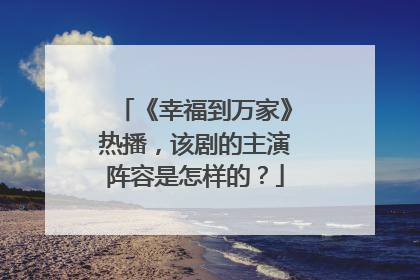 《幸福到万家》热播,该剧的主演阵容是怎样的?