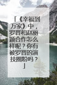 《幸福到万家》中，罗晋和赵丽颖合作怎么样呢？你有被罗晋的演技圈粉吗？