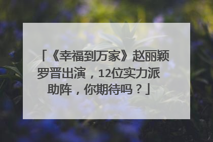《幸福到万家》赵丽颖罗晋出演，12位实力派助阵，你期待吗？