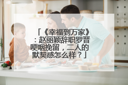 《幸福到万家》:赵丽颖辞职罗晋哽咽挽留,二人的默契感怎么样?