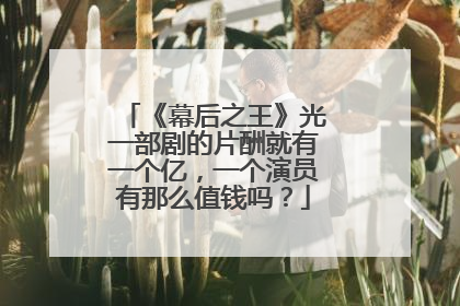 《幕后之王》光一部剧的片酬就有一个亿,一个演员有那么值钱吗?
