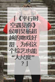 《平行时空遇见你》侯明昊杨超越的吻戏好甜，为何这个综艺也能“大尺度”？