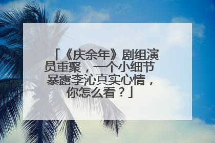 《庆余年》剧组演员重聚，一个小细节暴露李沁真实心情，你怎么看？