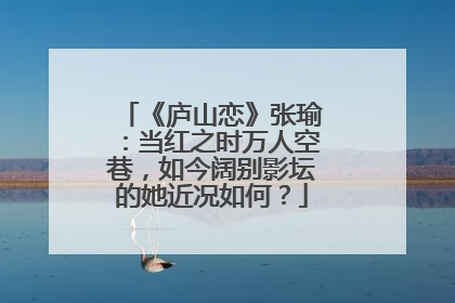 《庐山恋》张瑜:当红之时万人空巷,如今阔别影坛的她近况如何?