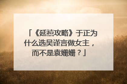 《延禧攻略》于正为什么选吴谨言做女主,而不是袁姗姗?