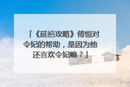 《延禧攻略》傅恒对令妃的帮助，是因为他还喜欢令妃嘛？