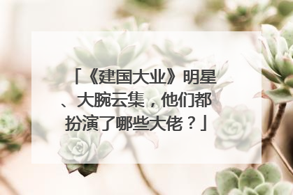 《建国大业》明星、大腕云集,他们都扮演了哪些大佬?