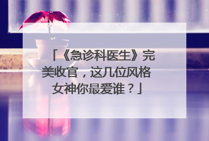 《急诊科医生》完美收官,这几位风格女神你最爱谁?