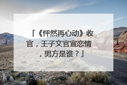 《怦然再心动》收官,王子文官宣恋情,男方是谁?