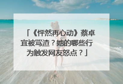 《怦然再心动》蔡卓宜被骂渣？她的哪些行为触发网友怒点？