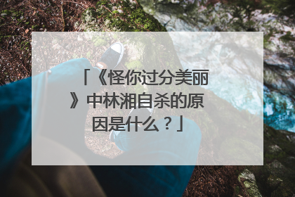 《怪你过分美丽》中林湘自杀的原因是什么？