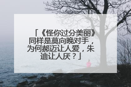 《怪你过分美丽》同样是莫向晚对手,为何郝迈让人爱,朱迪让人厌?