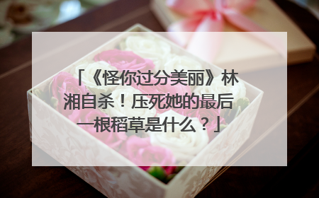 《怪你过分美丽》林湘自杀！压死她的最后一根稻草是什么？