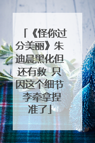 《怪你过分美丽》朱迪晨黑化但还有救 只因这个细节 李牵拿捏准了