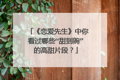 《恋爱先生》中你看过哪些“甜到齁”的高甜片段？