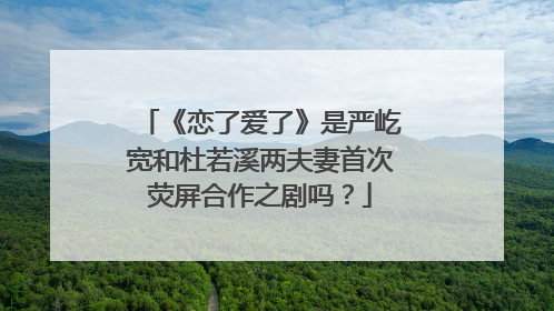 《恋了爱了》是严屹宽和杜若溪两夫妻首次荧屏合作之剧吗?