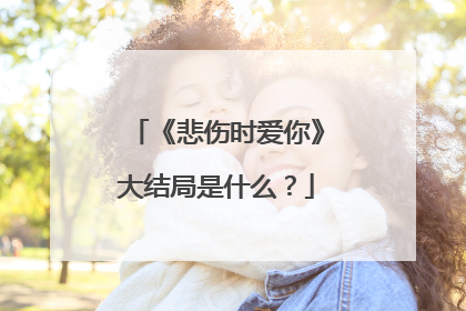 《悲伤时爱你》大结局是什么?