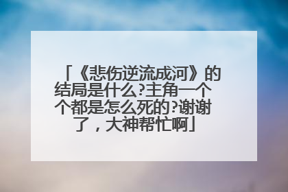 《悲伤逆流成河》的结局是什么?主角一个个都是怎么死的?谢谢了,大神帮忙啊