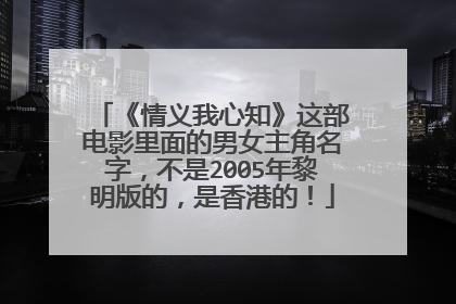 《情义我心知》这部电影里面的男女主角名字，不是2005年黎明版的，是香港的！
