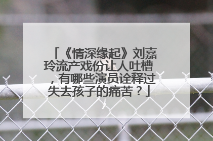 《情深缘起》刘嘉玲流产戏份让人吐槽，有哪些演员诠释过失去孩子的痛苦？