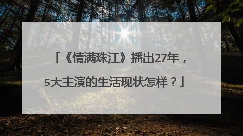 《情满珠江》播出27年，5大主演的生活现状怎样？