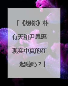 《想你》朴有天和尹恩惠现实中真的在一起啦吗？