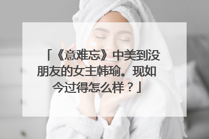 《意难忘》中美到没朋友的女主韩瑜。现如今过得怎么样?