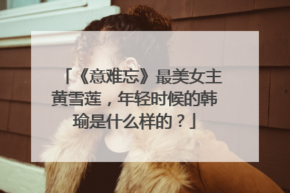 《意难忘》最美女主黄雪莲，年轻时候的韩瑜是什么样的？