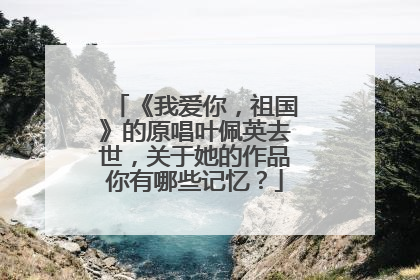 《我爱你，祖国》的原唱叶佩英去世，关于她的作品你有哪些记忆？